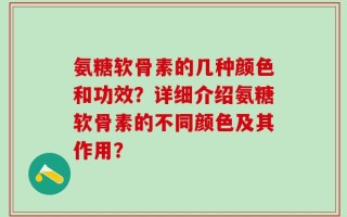 氨糖软骨素的几种颜色和功效？详细介绍氨糖软骨素的不同颜色及其作用？