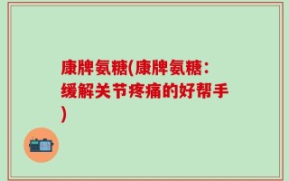 康牌氨糖(康牌氨糖：缓解关节疼痛的好帮手)