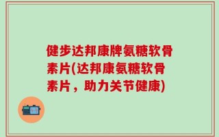 健步达邦康牌氨糖软骨素片(达邦康氨糖软骨素片，助力关节健康)