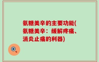 氨糖美辛的主要功能(氨糖美辛：缓解疼痛、消炎止痛的利器)