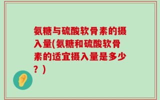 氨糖与硫酸软骨素的摄入量(氨糖和硫酸软骨素的适宜摄入量是多少？)
