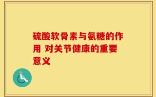 硫酸软骨素与氨糖的作用 对关节健康的重要意义