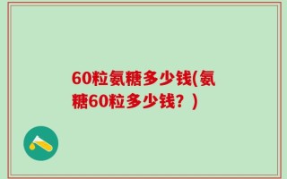 60粒氨糖多少钱(氨糖60粒多少钱？)