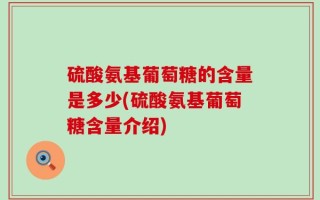 硫酸氨基葡萄糖的含量是多少(硫酸氨基葡萄糖含量介绍)
