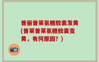 普丽普莱氨糖胶囊发黄(普莱普莱氨糖胶囊变黄，有何原因？)