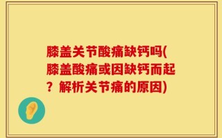 膝盖关节酸痛缺钙吗(膝盖酸痛或因缺钙而起？解析关节痛的原因)