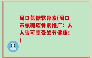 周口氨糖软骨素(周口市氨糖软骨素推广：人人皆可享受关节健康！)