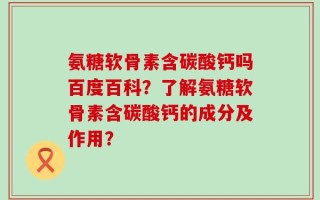 氨糖软骨素含碳酸钙吗百度百科？了解氨糖软骨素含碳酸钙的成分及作用？