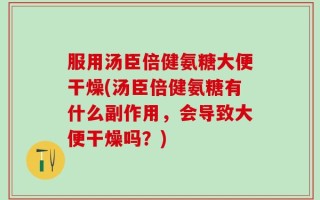服用汤臣倍健氨糖大便干燥(汤臣倍健氨糖有什么副作用，会导致大便干燥吗？)