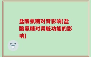 盐酸氨糖对肾影响(盐酸氨糖对肾脏功能的影响)
