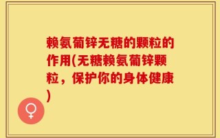 赖氨葡锌无糖的颗粒的作用(无糖赖氨葡锌颗粒，保护你的身体健康)