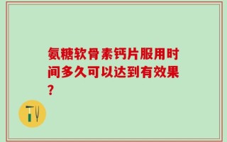 氨糖软骨素钙片服用时间多久可以达到有效果？