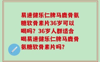 易速健乐仁牌马鹿骨氨糖软骨素片36岁可以喝吗？36岁人群适合喝易速健乐仁牌马鹿骨氨糖软骨素片吗？