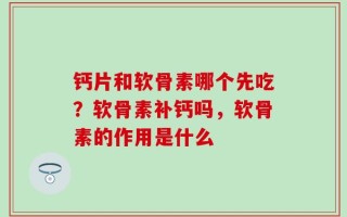 钙片和软骨素哪个先吃？软骨素补钙吗，软骨素的作用是什么