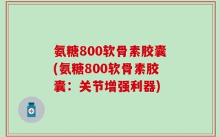 氨糖800软骨素胶囊(氨糖800软骨素胶囊：关节增强利器)