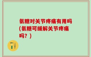 氨糖对关节疼痛有用吗(氨糖可缓解关节疼痛吗？)