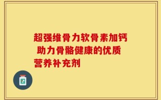超强维骨力软骨素加钙 助力骨骼健康的优质营养补充剂