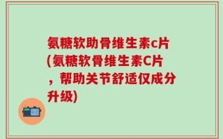 氨糖软助骨维生素c片(氨糖软骨维生素C片，帮助关节舒适仅成分升级)