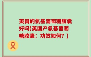 英国的氨基葡萄糖胶囊好吗(英国产氨基葡萄糖胶囊：功效如何？)