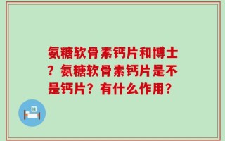 氨糖软骨素钙片和博士？氨糖软骨素钙片是不是钙片？有什么作用？
