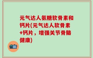 元气达人氨糖软骨素和钙片(元气达人软骨素+钙片，增强关节骨骼健康)