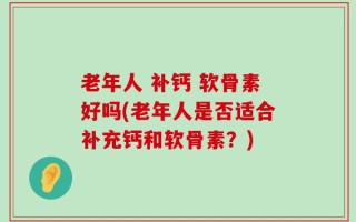 老年人 补钙 软骨素好吗(老年人是否适合补充钙和软骨素？)
