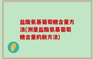 盐酸氨基葡萄糖含量方法(测量盐酸氨基葡萄糖含量的新方法)