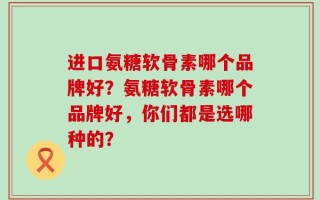 进口氨糖软骨素哪个品牌好？氨糖软骨素哪个品牌好，你们都是选哪种的？