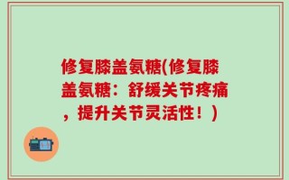修复膝盖氨糖(修复膝盖氨糖：舒缓关节疼痛，提升关节灵活性！)