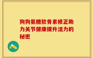 狗狗氨糖软骨素修正助力关节健康提升活力的秘密