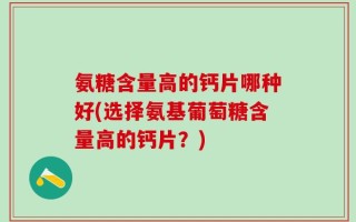 氨糖含量高的钙片哪种好(选择氨基葡萄糖含量高的钙片？)