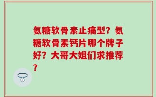 氨糖软骨素止痛型？氨糖软骨素钙片哪个牌子好？大哥大姐们求推荐？