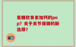 氨糖软骨素加钙的pop？关于关节保健的新选择？