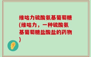 维咕力硫酸氨基葡萄糖(维咕力，一种硫酸氨基葡萄糖盐酸盐的药物)