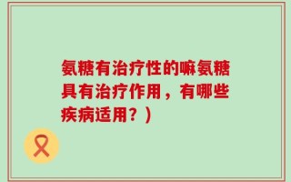 氨糖有治疗性的嘛氨糖具有治疗作用，有哪些疾病适用？)