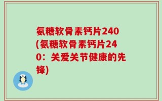 氨糖软骨素钙片240(氨糖软骨素钙片240：关爱关节健康的先锋)