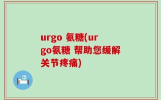 urgo 氨糖(urgo氨糖 帮助您缓解关节疼痛)
