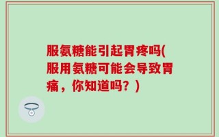 服氨糖能引起胃疼吗(服用氨糖可能会导致胃痛，你知道吗？)