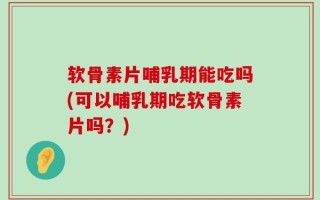软骨素片哺乳期能吃吗(可以哺乳期吃软骨素片吗？)