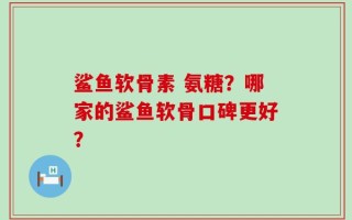 鲨鱼软骨素 氨糖？哪家的鲨鱼软骨口碑更好？
