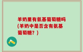 羊奶里有氨基葡萄糖吗(羊奶中是否含有氨基葡萄糖？)