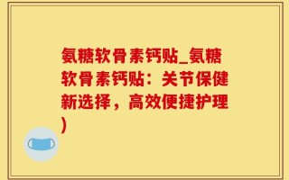 氨糖软骨素钙贴_氨糖软骨素钙贴：关节保健新选择，高效便捷护理)