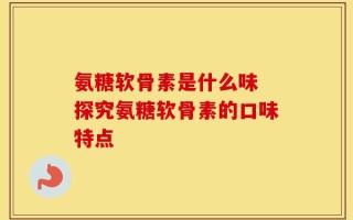 氨糖软骨素是什么味 探究氨糖软骨素的口味特点
