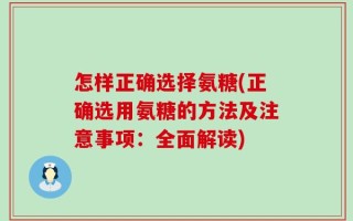 怎样正确选择氨糖(正确选用氨糖的方法及注意事项：全面解读)