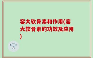 容大软骨素和作用(容大软骨素的功效及应用)