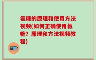 氨糖的原理和使用方法视频(如何正确使用氨糖？原理和方法视频教程)