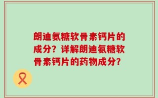 朗迪氨糖软骨素钙片的成分？详解朗迪氨糖软骨素钙片的药物成分？
