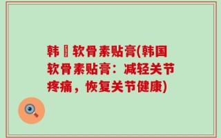 韩蔘软骨素贴膏(韩国软骨素贴膏：减轻关节疼痛，恢复关节健康)