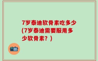 7岁泰迪软骨素吃多少(7岁泰迪需要服用多少软骨素？)