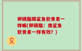 卵磷脂跟鲨鱼软骨素一样嘛(卵磷脂：像鲨鱼软骨素一样有效？)